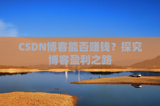 CSDN博客能否赚钱？探究博客盈利之路